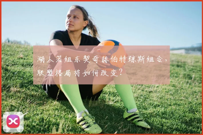湖人若组东契奇赫伯特琼斯组合,联盟格局将如何改变?