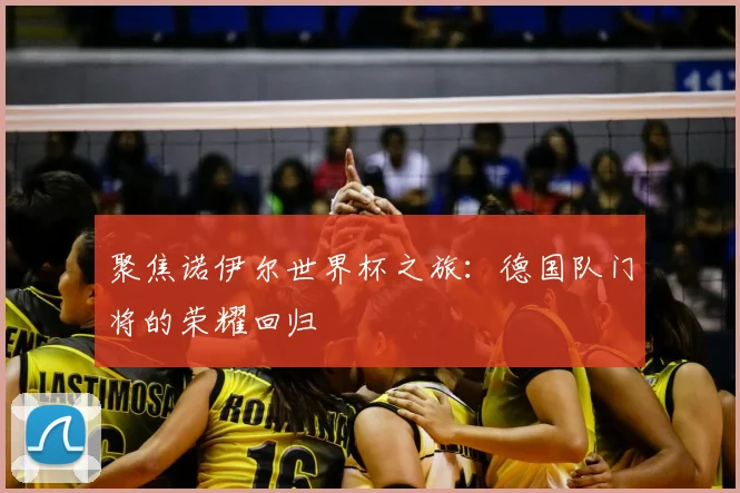 聚焦诺伊尔世界杯之旅:德国队门将的荣耀回归