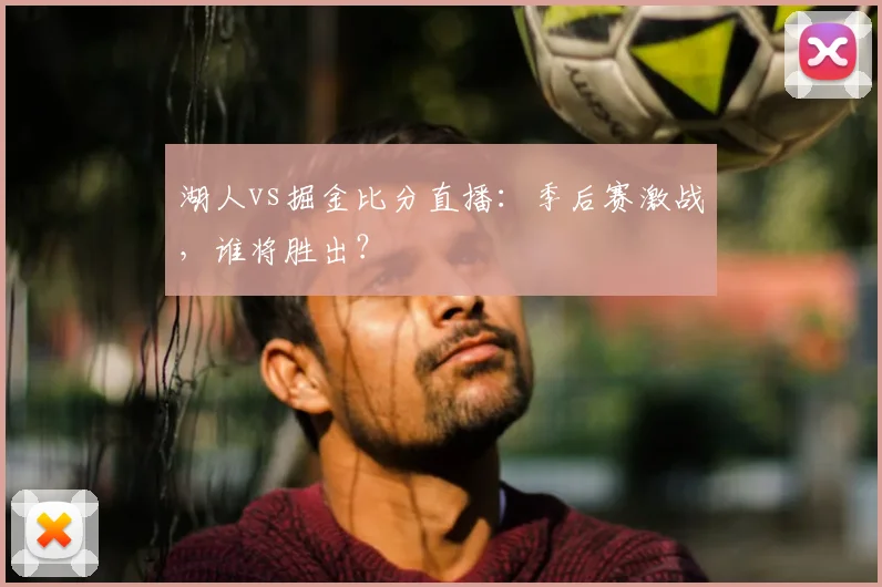 湖人vs掘金比分直播:季后赛激战,谁将胜出?