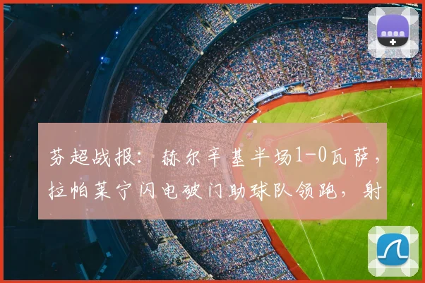 芬超战报:赫尔辛基半场1-0瓦萨,拉帕莱宁闪电破门助球队领跑,射手榜竞争激烈