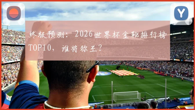 终极预测:2026世界杯金靴排行榜TOP10,谁将称王?