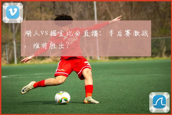 湖人vs掘金比分直播:季后赛激战,谁将胜出?