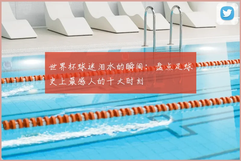 世界杯球迷泪水的瞬间:盘点足球史上最感人的十大时刻