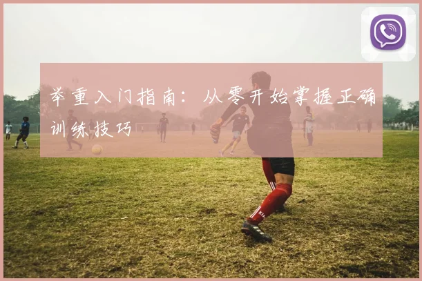 举重入门指南:从零开始掌握正确训练技巧