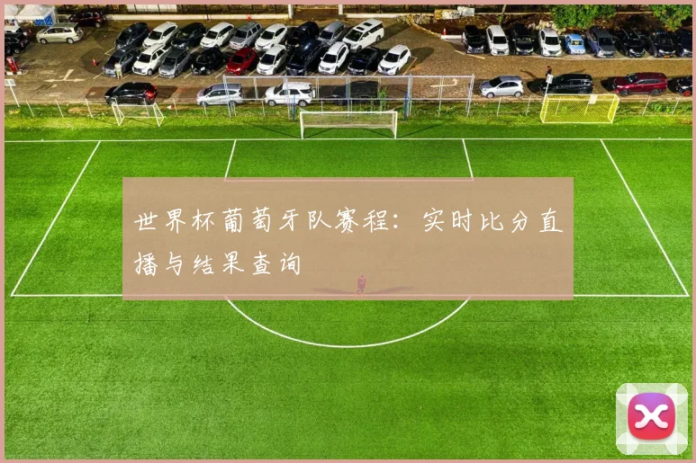 世界杯葡萄牙队赛程：实时比分直播与结果查询
