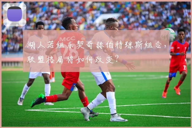 湖人若组东契奇赫伯特琼斯组合,联盟格局将如何改变?