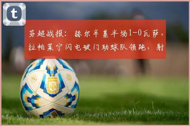 芬超战报：赫尔辛基半场1-0瓦萨，拉帕莱宁闪电破门助球队领跑，射手榜竞争激烈