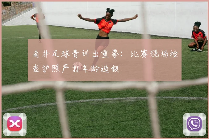 南非足球青训出重拳:比赛现场检查护照严打年龄造假