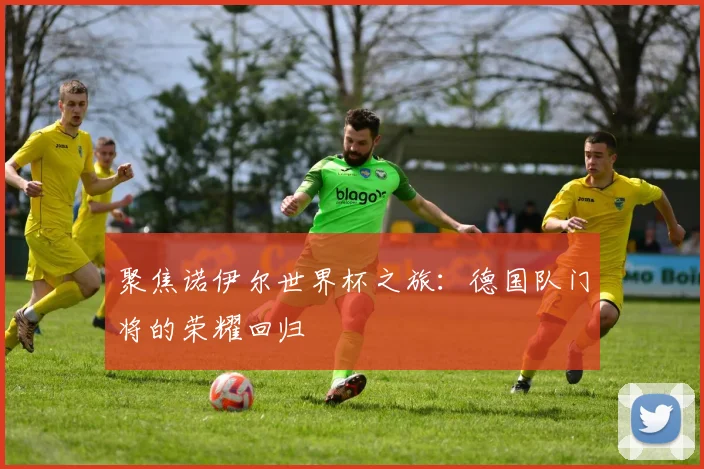 聚焦诺伊尔世界杯之旅:德国队门将的荣耀回归