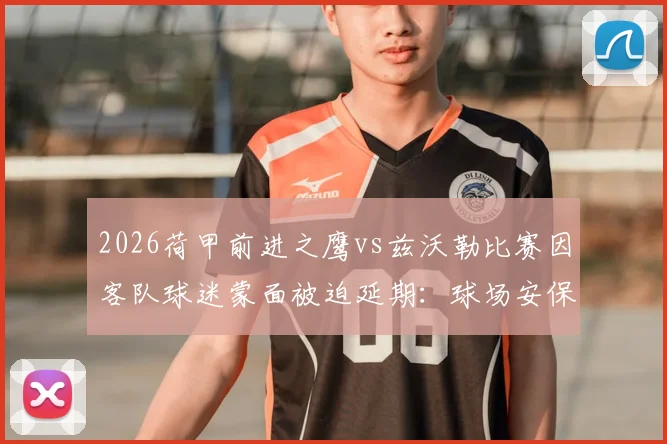 2026荷甲前进之鹰vs兹沃勒比赛因客队球迷蒙面被迫延期:球场安保问题详解与荷甲联赛官方声明