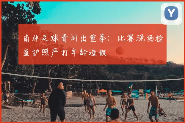 南非足球青训出重拳:比赛现场检查护照严打年龄造假