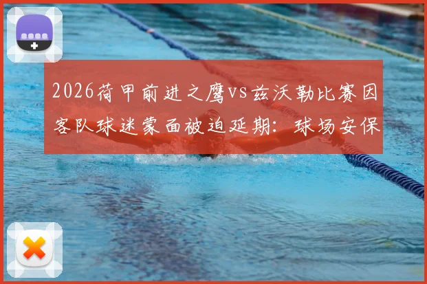2026荷甲前进之鹰vs兹沃勒比赛因客队球迷蒙面被迫延期:球场安保问题详解与荷甲联赛官方声明