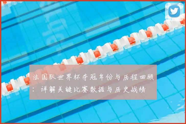 法国队世界杯夺冠年份与历程回顾：详解关键比赛数据与历史战绩